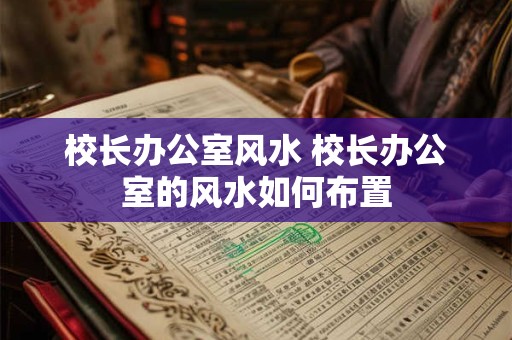 校长办公室风水 校长办公室的风水如何布置