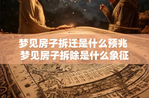 梦见房子拆迁是什么预兆 梦见房子拆除是什么象征