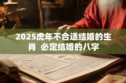 2025虎年不合适结婚的生肖 必定结婚的八字 2025虎年不合适结婚的生肖 必定结婚的八字