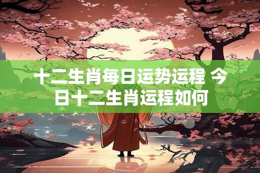 十二生肖每日运势运程 今日十二生肖运程如何