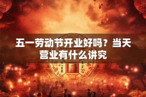 五一劳动节开业好吗？当天营业有什么讲究