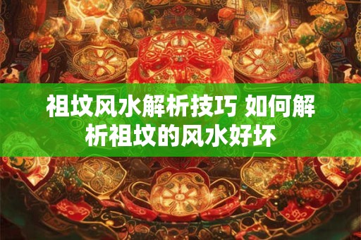 祖坟风水解析技巧 如何解析祖坟的风水好坏