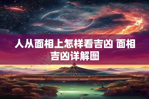 人从面相上怎样看吉凶 面相吉凶详解图 人从面相上怎样看吉凶 面相吉凶详解图