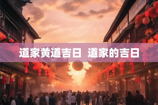 道家黄道吉日 道家的吉日 道家黄道吉日 道家的吉日