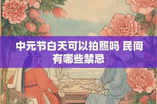 中元节白天可以拍照吗 民间有哪些禁忌