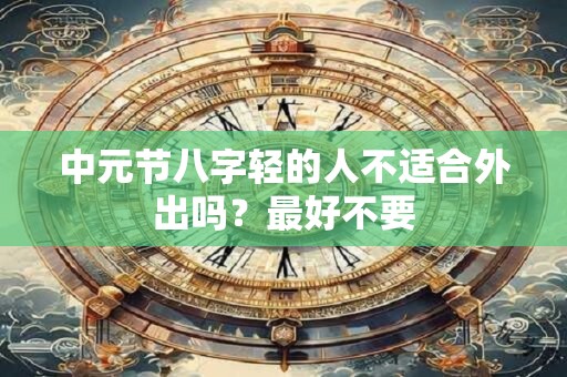 中元节八字轻的人不适合外出吗?最好不要 中元节八字轻的人不适合外出吗?最好不要