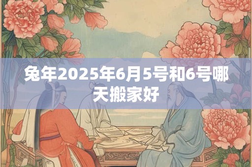 兔年2025年6月5号和6号哪天搬家好