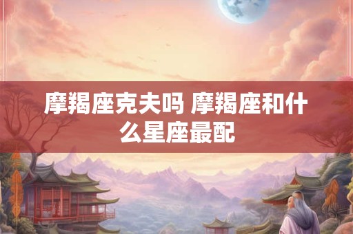 摩羯座克夫吗 摩羯座和什么星座最配