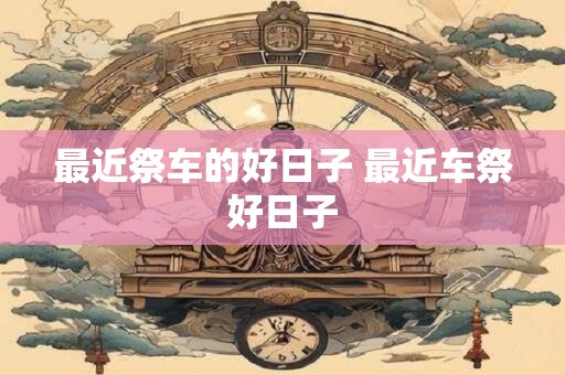 最近祭车的好日子 最近车祭好日子