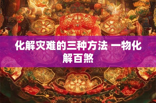化解灾难的三种方法 一物化解百煞 化解灾难的三种方法 一物化解百煞