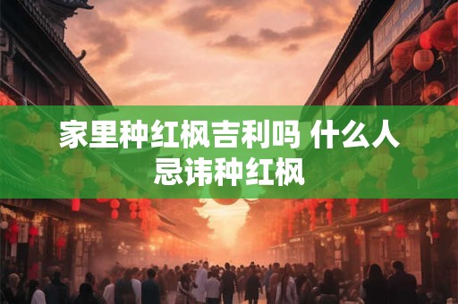 家里种红枫吉利吗 什么人忌讳种红枫