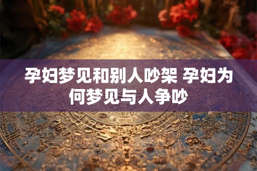 孕妇梦见和别人吵架 孕妇为何梦见与人争吵