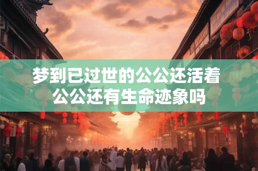 梦到已过世的公公还活着 公公还有生命迹象吗