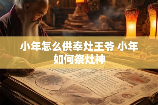 小年怎么供奉灶王爷 小年如何祭灶神