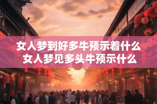 女人梦到好多牛预示着什么 女人梦见多头牛预示什么