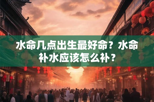 水命几点出生最好命？水命补水应该怎么补？