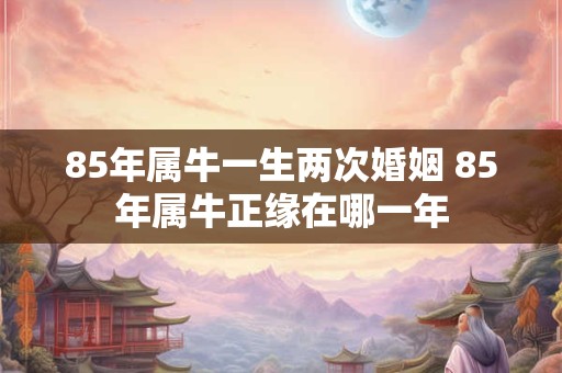 85年属牛一生两次婚姻 85年属牛正缘在哪一年