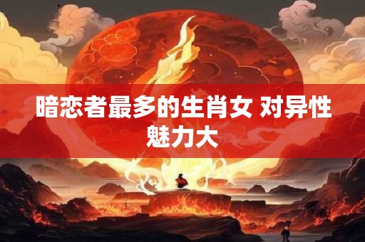 暗恋者最多的生肖女 对异性魅力大