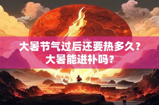 大暑节气过后还要热多久？大暑能进补吗？