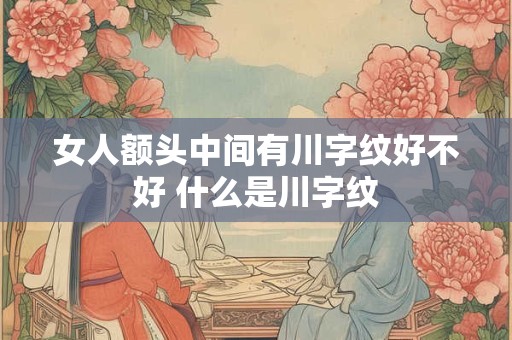 女人额头中间有川字纹好不好 什么是川字纹