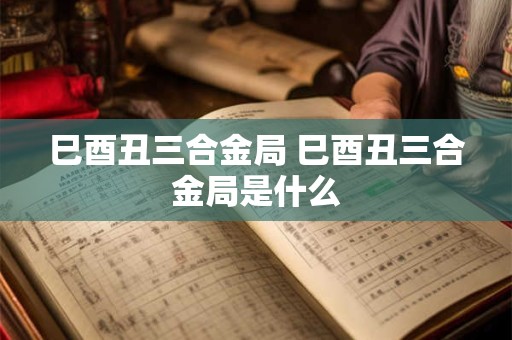巳酉丑三合金局 巳酉丑三合金局是什么