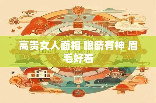 高贵女人面相 眼睛有神 眉毛好看