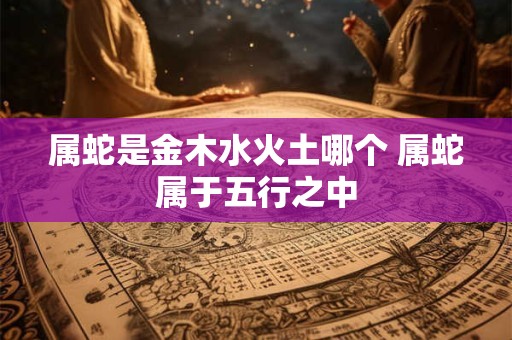 属蛇是金木水火土哪个 属蛇属于五行之中