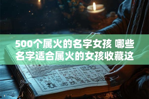 500个属火的名字女孩 哪些名字适合属火的女孩收藏这份500个属火的名字女孩清单