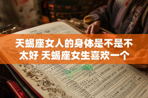 天蝎座女人的身体是不是不太好 天蝎座女生喜欢一个人的表现