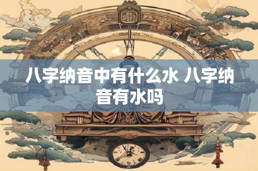 八字纳音中有什么水 八字纳音有水吗