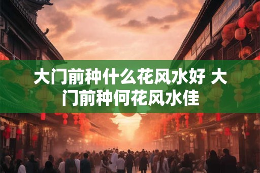 大门前种什么花风水好 大门前种何花风水佳