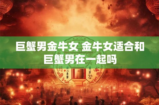 巨蟹男金牛女 金牛女适合和巨蟹男在一起吗