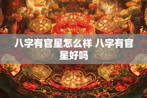 八字有官星怎么样 八字有官星好吗 八字有官星怎么样 八字有官星好吗