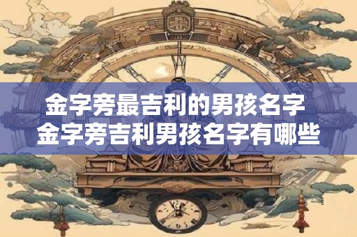 金字旁最吉利的男孩名字 金字旁吉利男孩名字有哪些推荐