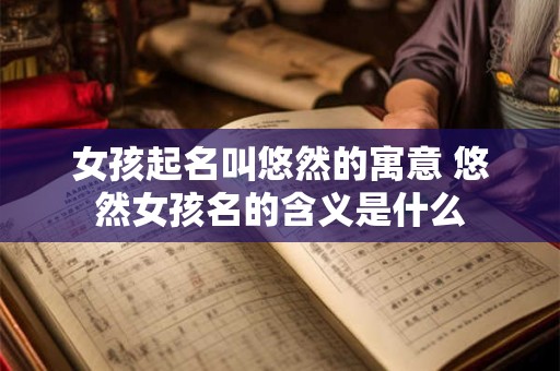 女孩起名叫悠然的寓意 悠然女孩名的含义是什么
