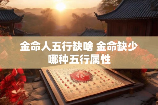 金命人五行缺啥 金命缺少哪种五行属性