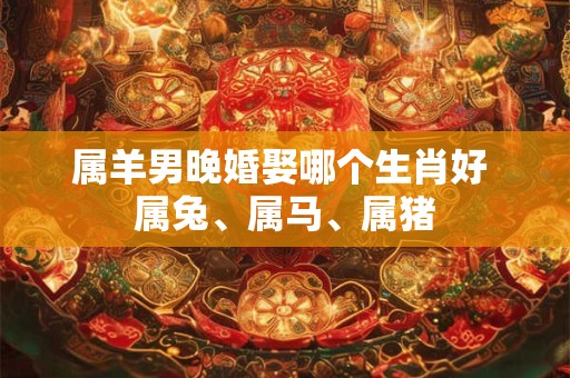 属羊男晚婚娶哪个生肖好 属兔、属马、属猪