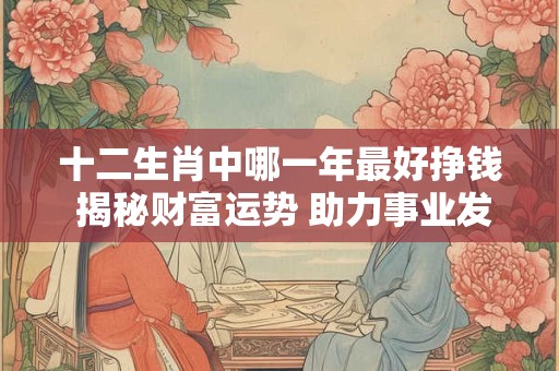 十二生肖中哪一年最好挣钱 揭秘财富运势 助力事业发展！