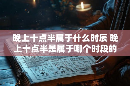 晚上十点半属于什么时辰 晚上十点半是属于哪个时段的