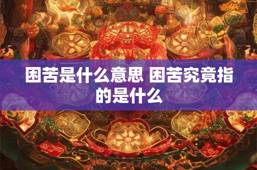 困苦是什么意思 困苦究竟指的是什么 困苦是什么意思 困苦究竟指的是什么
