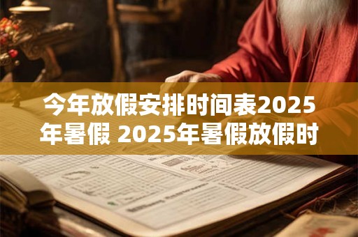 今年放假安排时间表2025年暑假 2025年暑假放假时间表出炉了吗