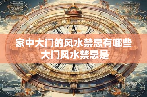 家中大门的风水禁忌有哪些 大门风水禁忌是