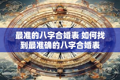 最准的八字合婚表 如何找到最准确的八字合婚表