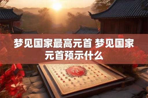 梦见国家最高元首 梦见国家元首预示什么