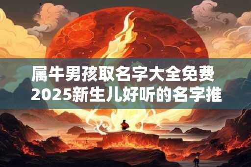 属牛男孩取名字大全免费 2025新生儿好听的名字推荐