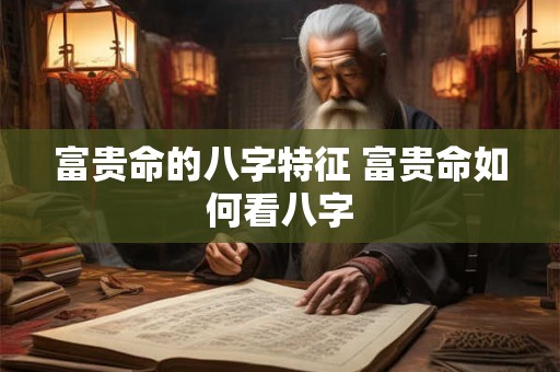 富贵命的八字特征 富贵命如何看八字