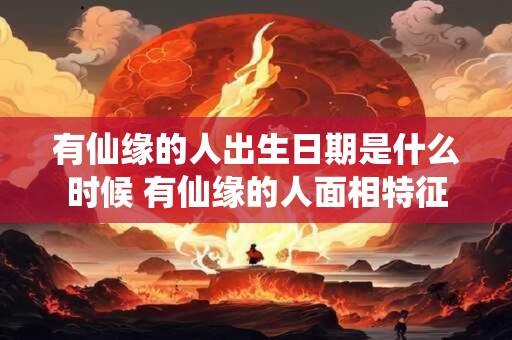 有仙缘的人出生日期是什么时候 有仙缘的人面相特征