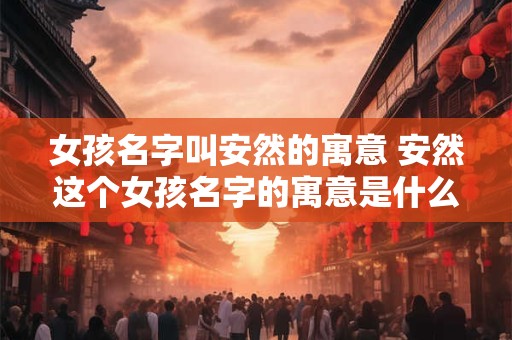 女孩名字叫安然的寓意 安然这个女孩名字的寓意是什么 女孩名字叫安然的寓意 安然这个女孩名字的寓意是什么