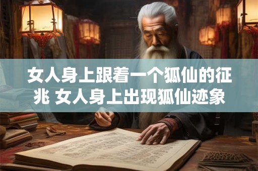 女人身上跟着一个狐仙的征兆 女人身上出现狐仙迹象