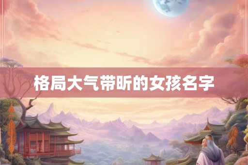 格局大气带昕的女孩名字 格局大气带昕的女孩名字